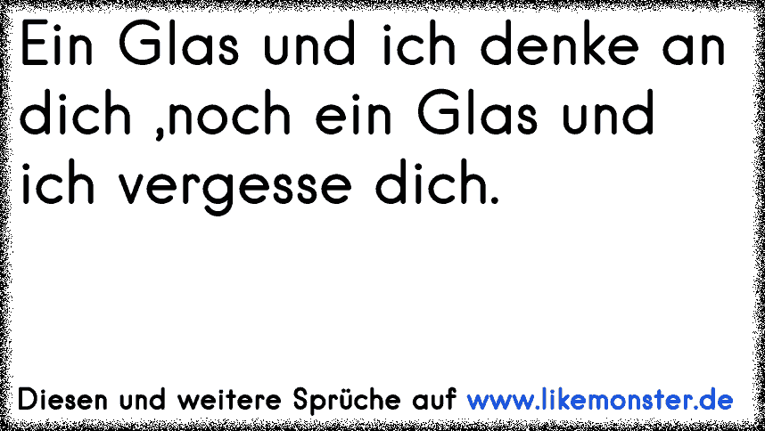 Ein Glas und ich denke an dich ,noch ein Glas und ich vergesse dich