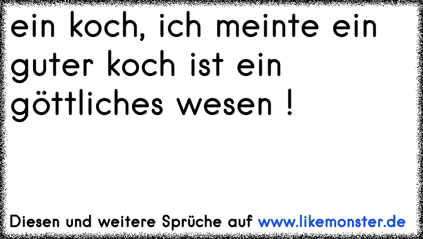 Ein Koch Ich Meinte Ein Guter Koch Ist Ein Gottliches Wesen Tolle Spruche Und Zitate Auf Www Likemonster De