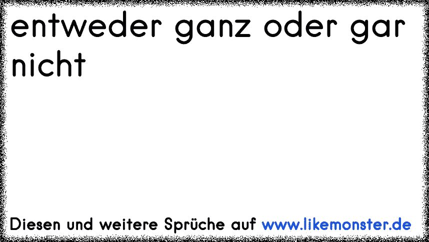 entweder ganz oder gar nicht Tolle Sprüche und Zitate auf www