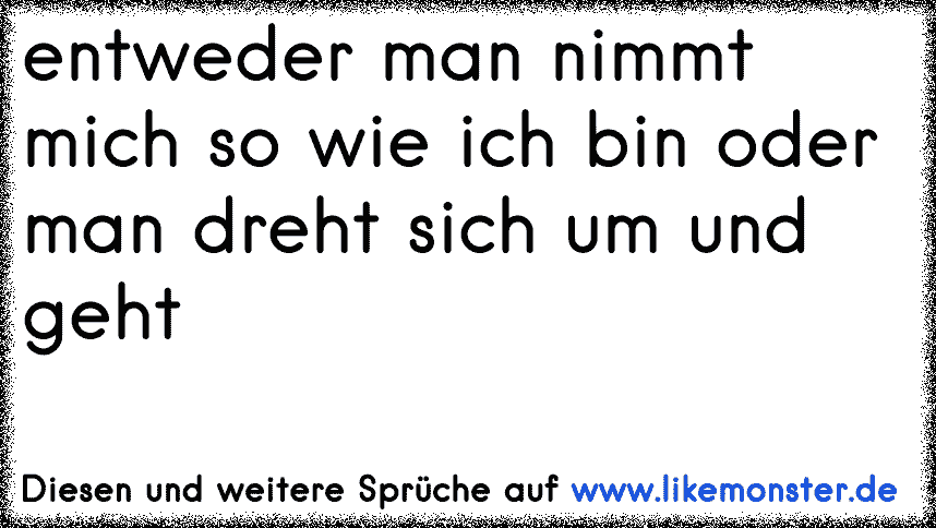 ich bin so wie ich bin......entweder man nimmt mich so, oder läßt es