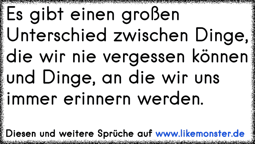 Es Gibt Einen Grossen Unterschied Zwischen Dinge Die Wir Nie Vergessen Konnen Und Dinge An Die Wir Uns Immer Erinnern Tolle Spruche Und Zitate Auf Www Likemonster De