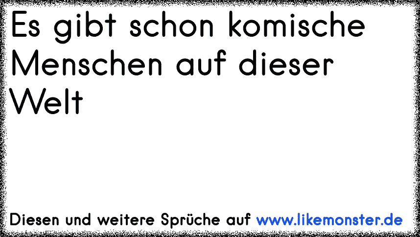 Es Gibt Schon Komische Menschen Auf Dieser Welt Tolle Spruche Und Zitate Auf Www Likemonster De