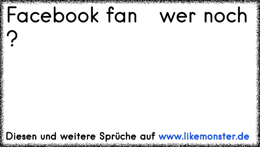 Facebook fan ♥ wer noch ? Tolle Sprüche und Zitate auf www.likemonster.de