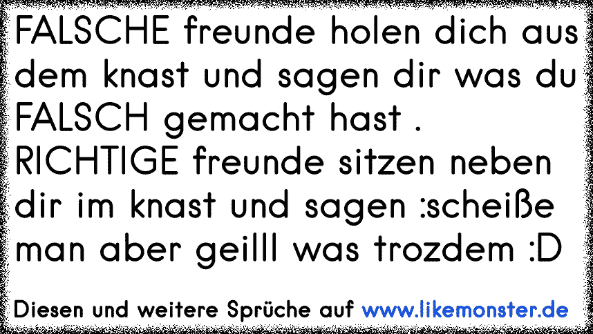 Richtige Freunde sitzen im Knast neben dir und sagen "Verdammt