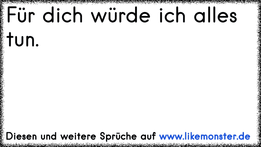 Für dich würde ich alles tun. Tolle Sprüche und Zitate auf www