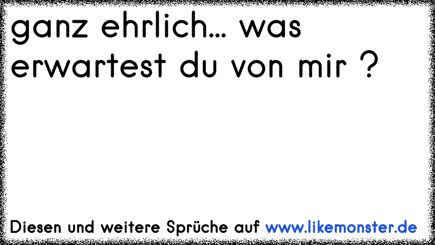 Ganz ehrlich ? Ist mir scheißegal. Tolle Sprüche und Zitate auf www