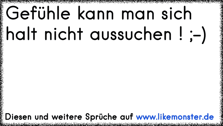 Gefühle kann man sich halt nicht aussuchen ! ;) Tolle Sprüche und