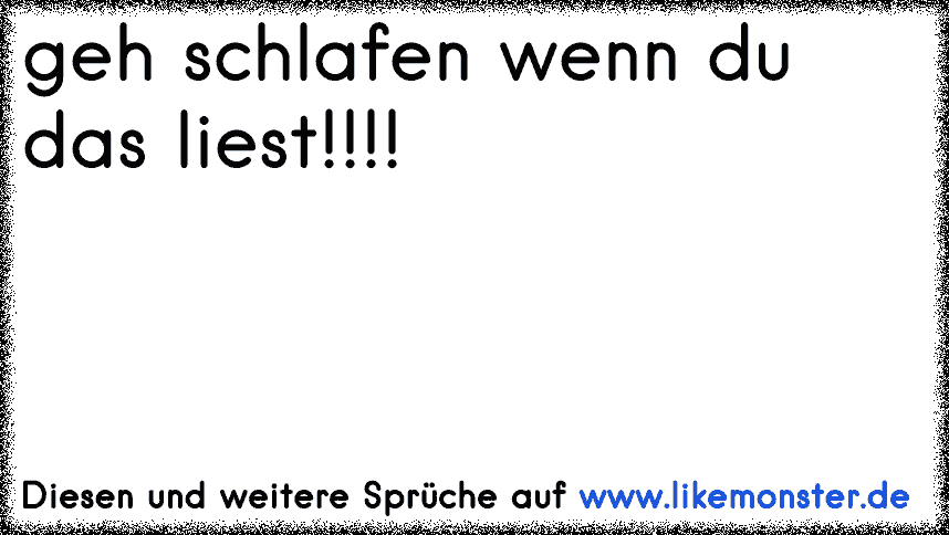 geh schlafen wenn du das liest!!!! Tolle Sprüche und Zitate auf www