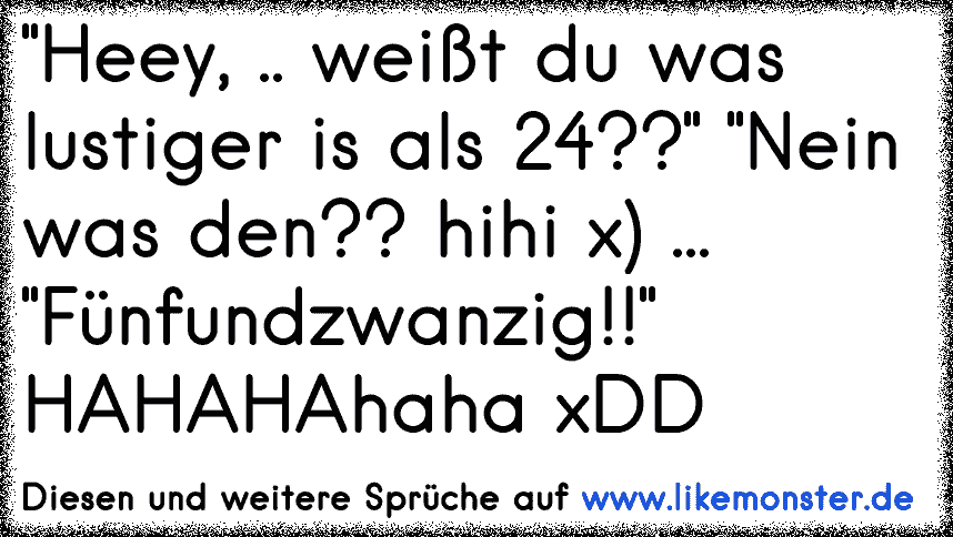 Heey Weißt Du Was Lustiger Is Als 24 Nein Was Den