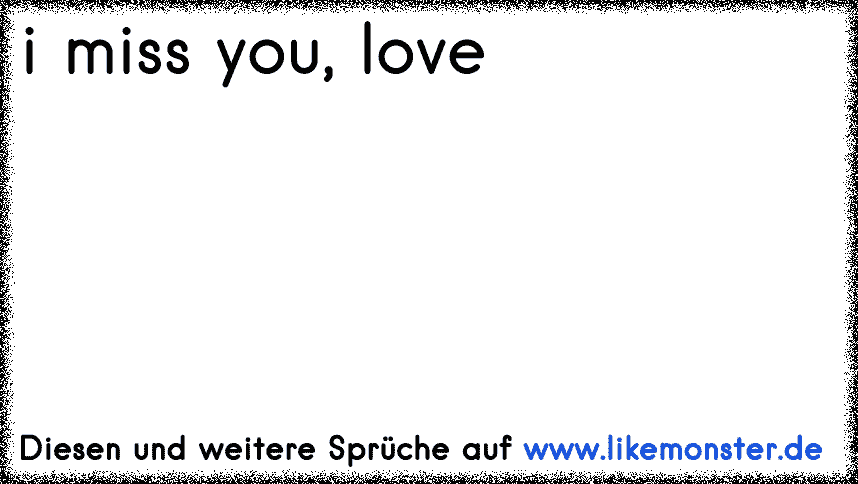 I miss your love, I miss your smile, I miss everything about you. Every
