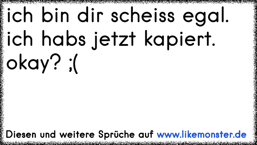 ich bin dir scheiss egal. ich habs jetzt kapiert. okay? ;( Tolle