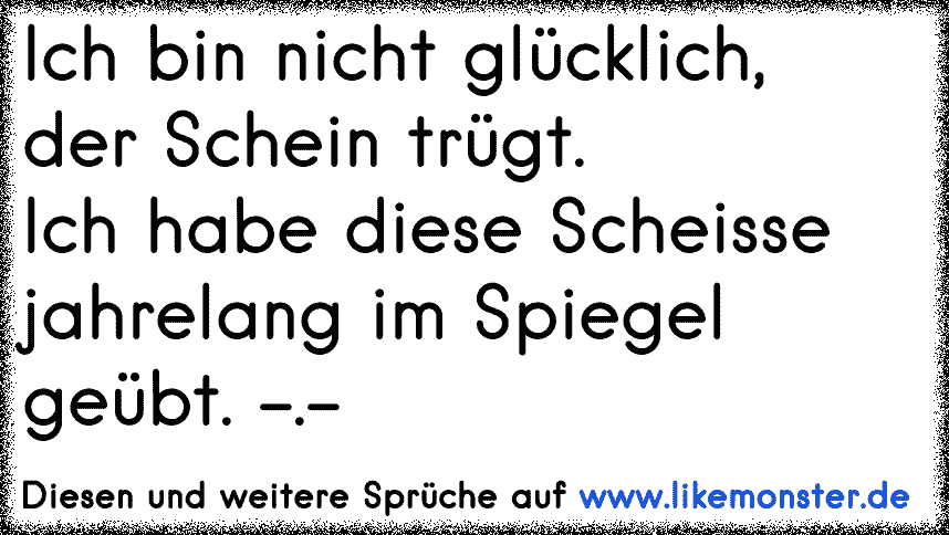 Ich bin nicht glücklich,der Schein trügt.Ich habe diese