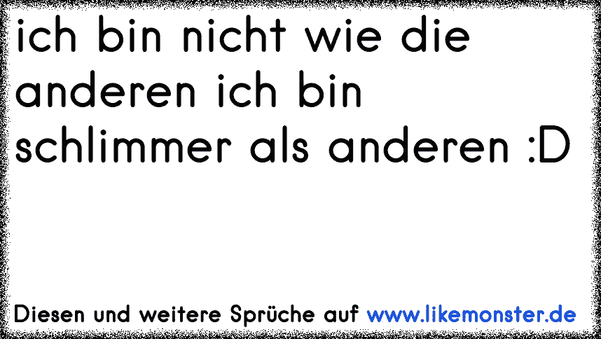 Ich bin nicht wie die anderen... ich bin schlimmer ...