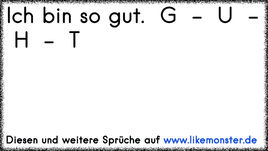 Ich bin so gut. G U H T Tolle Sprüche und Zitate auf www