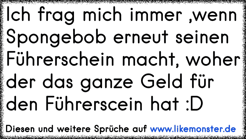 Ich Frag Mich Immer Wenn Spongebob Erneut Seinen Fuhrerschein Macht Woher Der Das Ganze Geld Fur Den Fuhrerscein Ha Tolle Spruche Und Zitate Auf Www Likemonster De