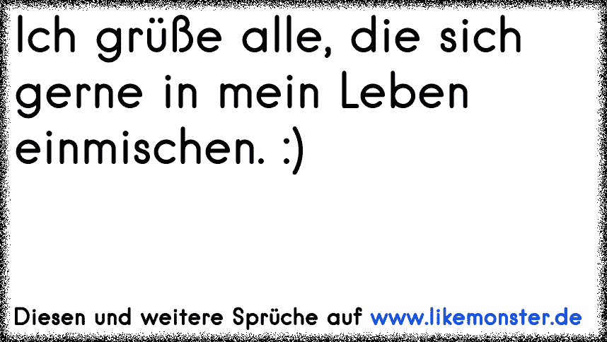 Ich grüße alle, die sich gerne in mein Leben einmischen. ) Tolle