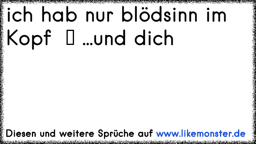 Ich hab nur Blödsinn im Kopf... Und dich! ♥ Tolle Sprüche und Zitate