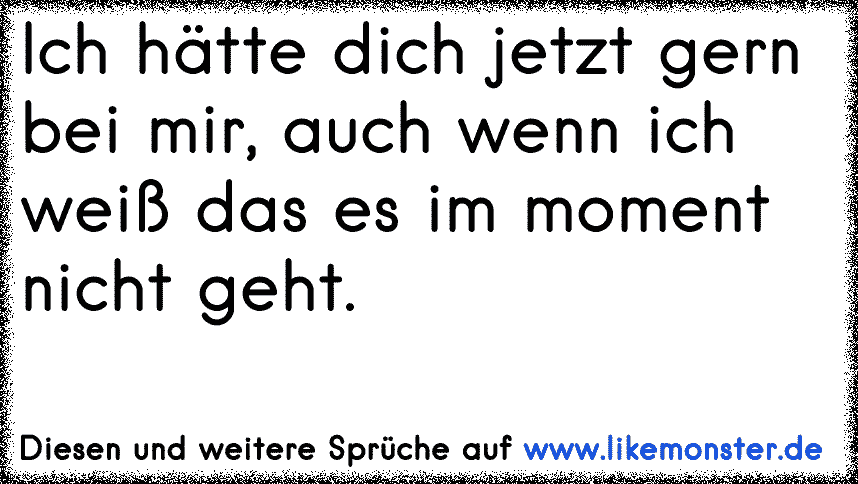 Ich hätte dich jetzt gern bei mir, auch wenn ich weiß das es im moment