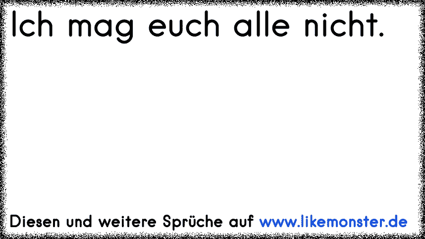 Ich mag euch alle nicht. Tolle Sprüche und Zitate auf www.likemonster.de