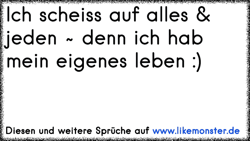 ich scheiss auf alles, ich scheiss auf jeden ich mach mein ding und leb