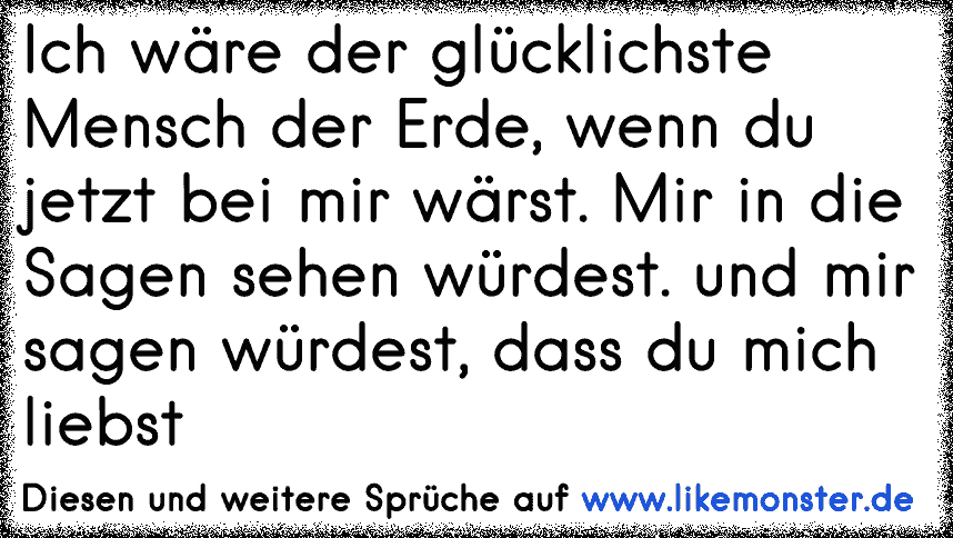 Ich Ware Der Glucklichste Mensch Der Erde Wenn Du Jetzt Bei Mir Warst Mir In Die Sagen Sehen Wurdest Und Mir Sage Tolle Spruche Und Zitate Auf Www Likemonster De