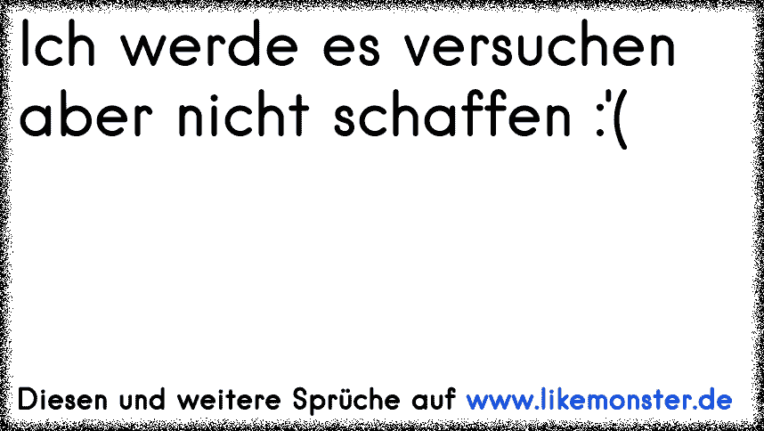 Ich Werde Es Versuchen Aber Nicht Schaffen Tolle Spruche Und Zitate Auf Www Likemonster De