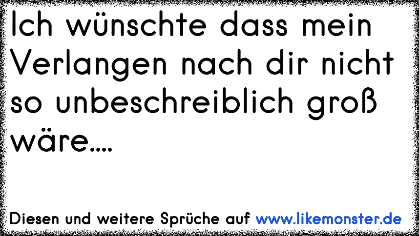 Ich Wünschte Dass Mein Verlangen Nach Dir Nicht So Unbeschreiblich Groß Wäre Tolle Sprüche 