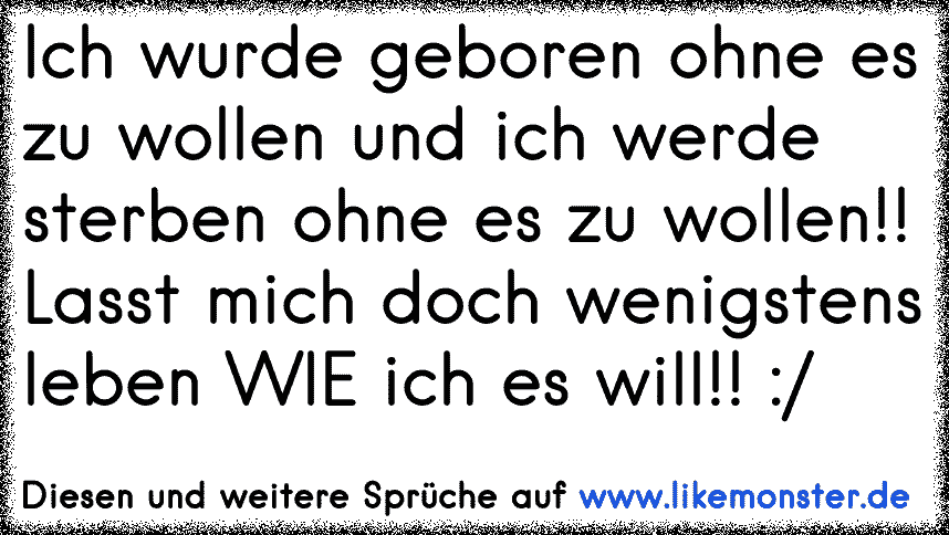 Ich Wurde Geboren Ohne Es Zu Wollen Und Ich Werde Sterben Ohne Es Zu Wollen Lasst Mich Doch Wenigstens Leben Wie Ich Tolle Spruche Und Zitate Auf Www Likemonster De