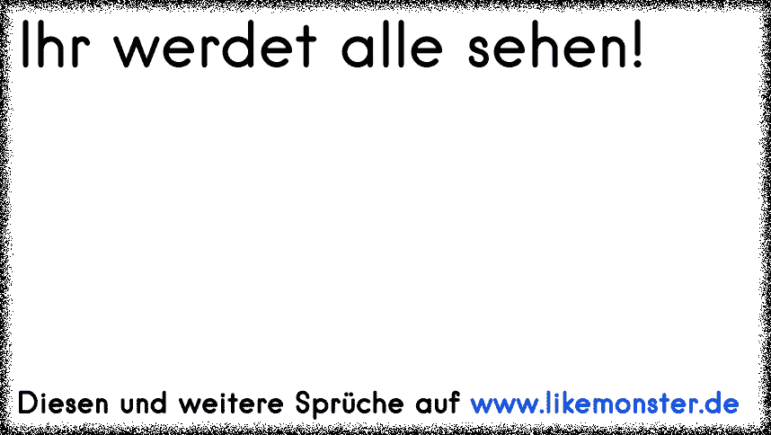 Ihr werdet alle sehen! Tolle Sprüche und Zitate auf www.likemonster.de