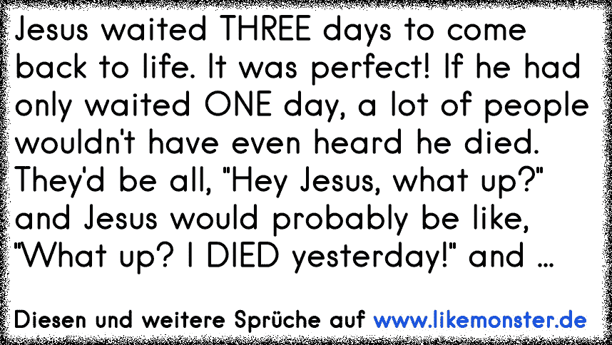 Jesus waited THREE days to come back to life. It was perfect! If he had only waited ONE day, a lot of people wouldn't have even heard he died. They'd be all, Hey Jesus, what up? and Jesus would probably be like, What up? I DIED yesterday! and ...