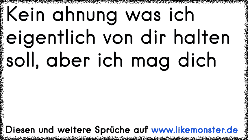 Kein ahnung was ich eigentlich von dir halten soll, aber ich mag dich ♥