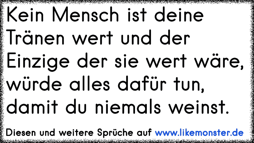 Kein Mensch ist deine Tränen wert und der Einzige der sie wert wäre