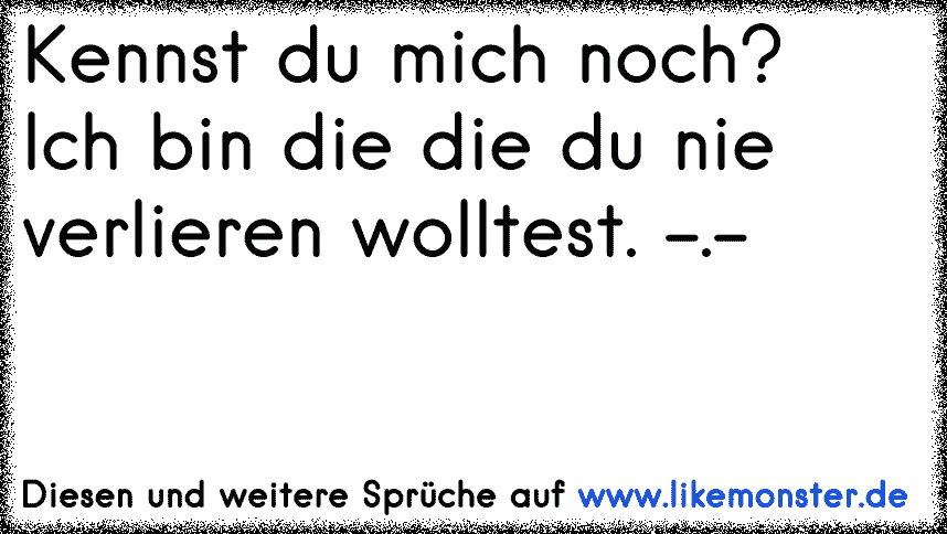 Kennst Du Mich noch? Ich bin Die, die Du nie verlieren wolltest