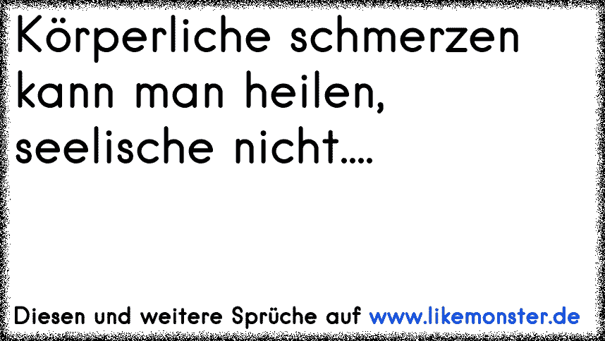 Körperliche schmerzen kann man heilen, seelische nicht.... Tolle