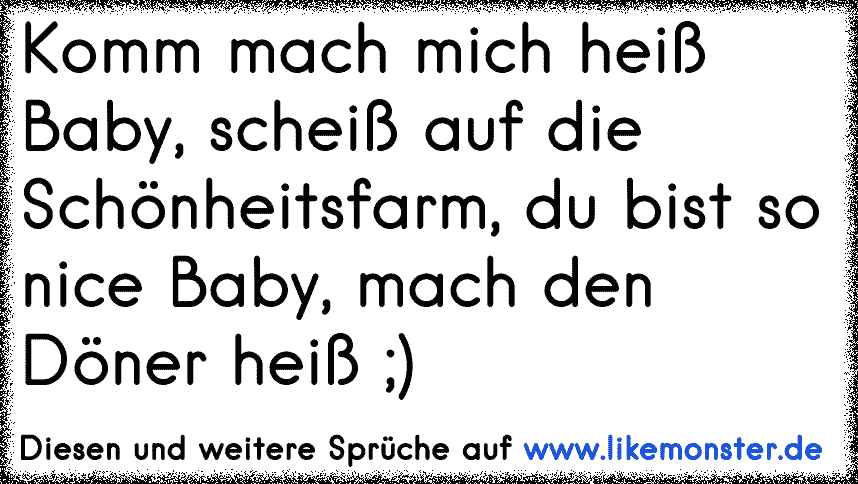 Komm mach mich heiß Baby, scheiß auf die Schönheitsfarm, du bist so