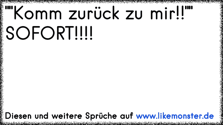 ""Komm zurück zu mir!!"" SOFORT!!!! ♥ ♥ Tolle Sprüche und Zitate auf