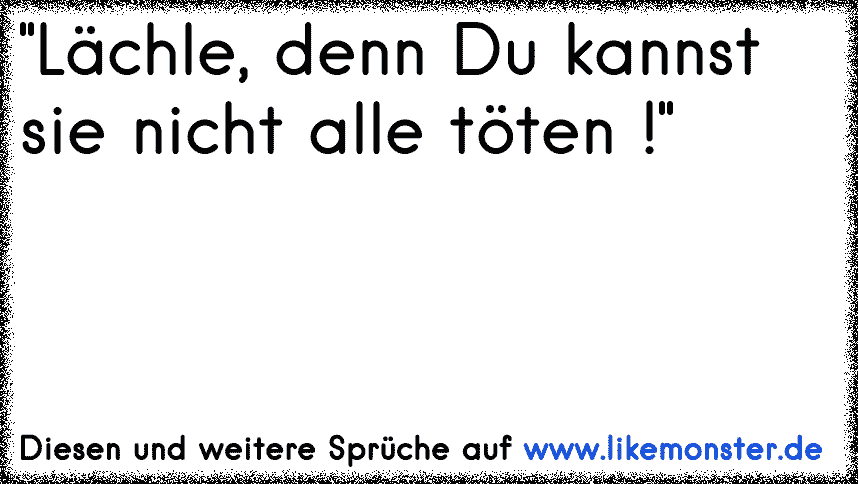 "Lächle, denn Du kannst sie nicht alle töten !" Tolle Sprüche und