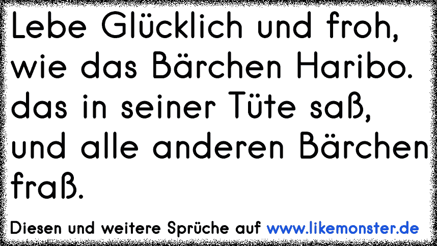 Lebe Glücklich und froh,wie das Bärchen Haribo.das in seiner Tüte saß