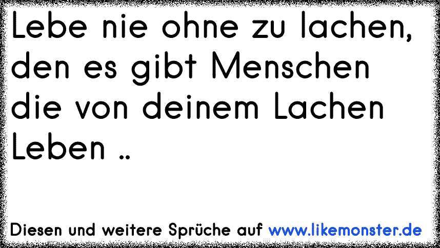 Lebe nie ohne zu Lachen, denn es gibt Menschen die von deinem Lachen