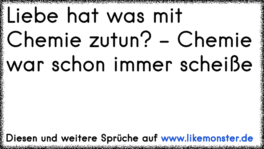 Liebe Hat Was Mit Chemie Zutun Chemie War Schon Immer Scheisse Tolle Spruche Und Zitate Auf Www Likemonster De