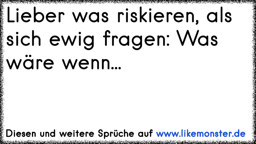 lieber was riskieren, als sich ewig fragen 'was wäre wenn?!' Tolle