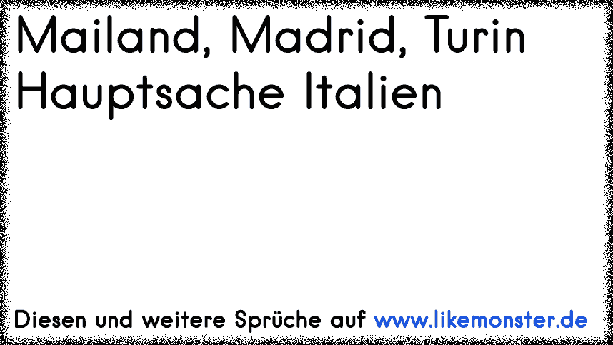 Mailand Madrid Turin Hauptsache Italien Tolle Spruche Und Zitate Auf Www Likemonster De