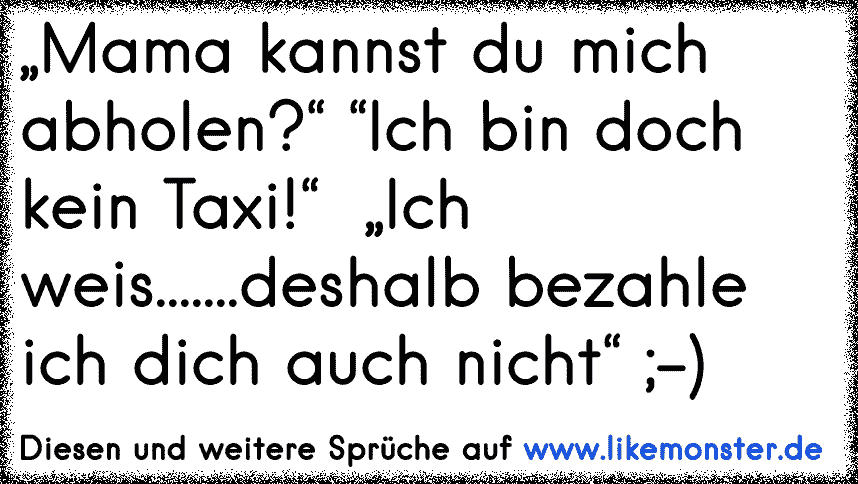 Mama Kannst Du Mich Abholen Ich Bin Doch Kein Taxi Ich Weis Deshalb Bezahle Ich Dich Auch Nicht Tolle Spruche Und Zitate Auf Www Likemonster De