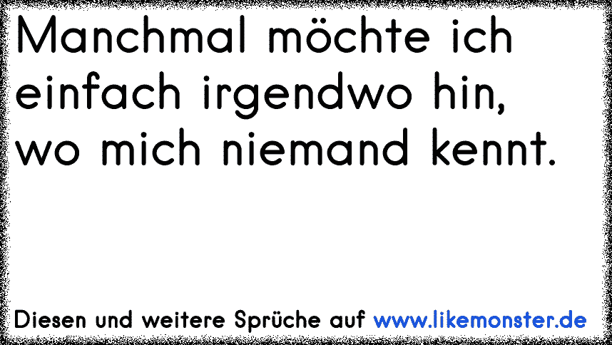 Manchmal möchte ich einfach irgendwo hin,wo mich niemand kennt. Tolle