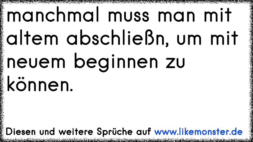 manchmal muss man mit altem abschließn, um mit neuem beginnen zu können