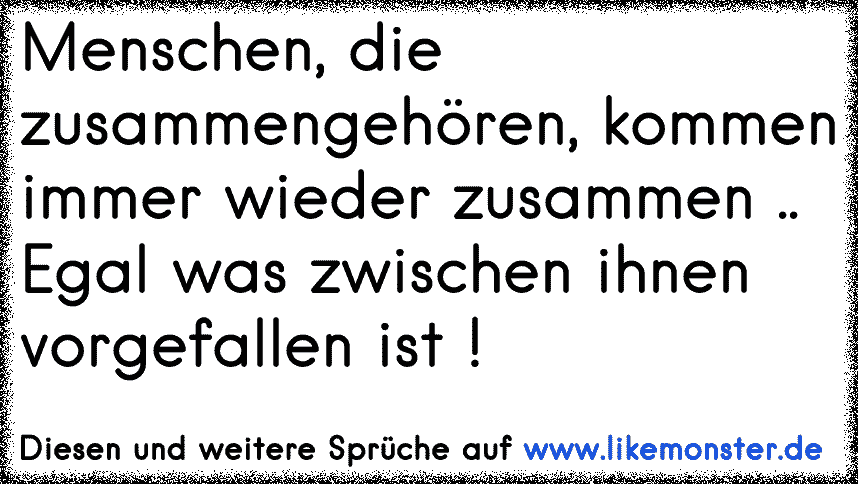 Menschen, die zusammen gehören kommen auch irgendwann zusammen! Egal