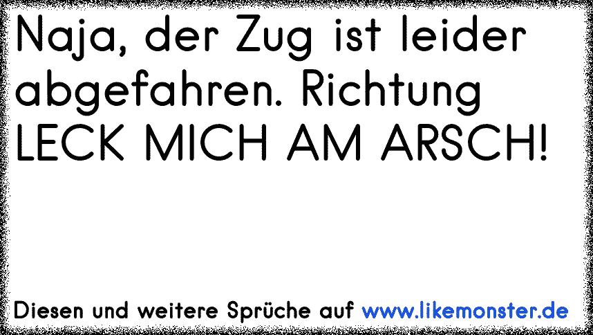 Naja, der Zug ist leider abgefahren. Richtung LECK MICH AM ARSCH