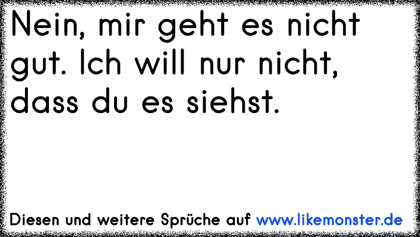 Nein, mir geht es nicht gut. Ich will nur nicht, dass du es siehst