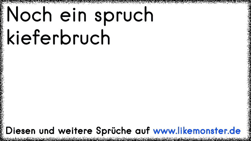 NOCH SO EIN SPRUCH ; KIEFERBRUCH !NOCH SO EIN KACK ; NASE AB !NOCH SO