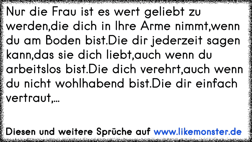 Nur Die Frau Ist Es Wert Geliebt Zu Werden Die Dich In Ihre Arme Nimmt Wenn Du Am Boden Bist Die Dir Jederzeit Sagen Kan Tolle Spruche Und Zitate Auf Www Likemonster De